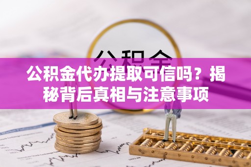 扶余公积金代办提取可信吗？揭秘背后真相与注意事项