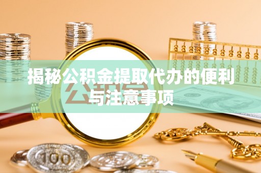 扶余揭秘公积金提取代办的便利与注意事项