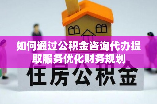 扶余如何通过公积金咨询代办提取服务优化财务规划