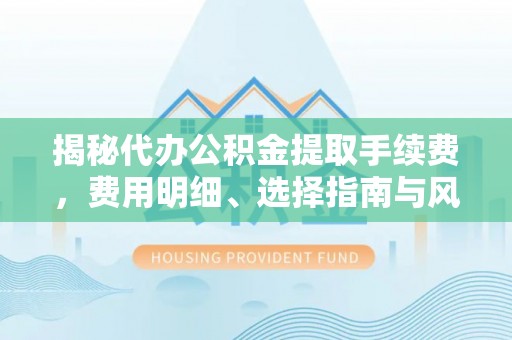 扶余揭秘代办公积金提取手续费，费用明细、选择指南与风险防范