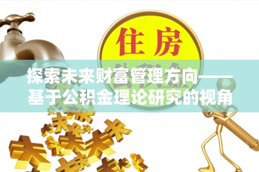 扶余探索未来财富管理方向——基于公积金理论研究的视角