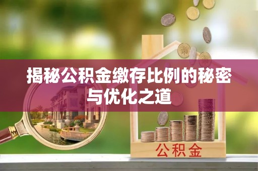 扶余揭秘公积金缴存比例的秘密与优化之道
