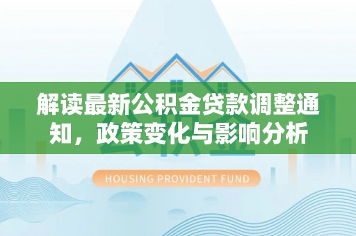 扶余解读最新公积金贷款调整通知，政策变化与影响分析