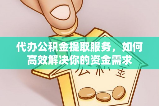 扶余代办公积金提取服务，如何高效解决你的资金需求