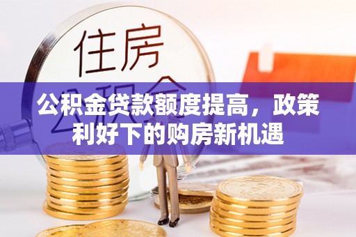 扶余公积金贷款额度提高，政策利好下的购房新机遇