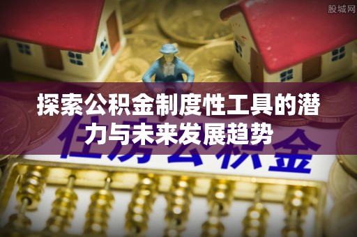 扶余探索公积金制度性工具的潜力与未来发展趋势