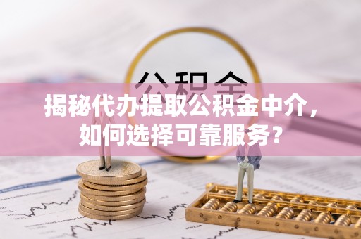 扶余揭秘代办提取公积金中介，如何选择可靠服务？