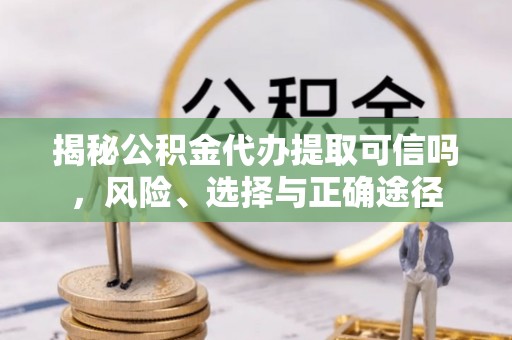 扶余揭秘公积金代办提取可信吗，风险、选择与正确途径