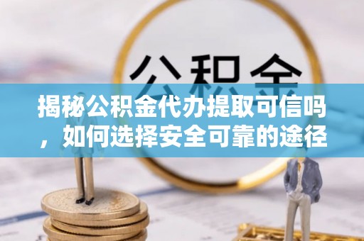 扶余揭秘公积金代办提取可信吗，如何选择安全可靠的途径