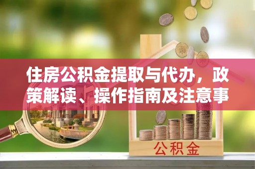 扶余住房公积金提取与代办，政策解读、操作指南及注意事项