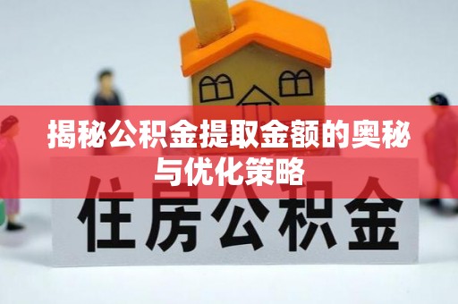 扶余揭秘公积金提取金额的奥秘与优化策略
