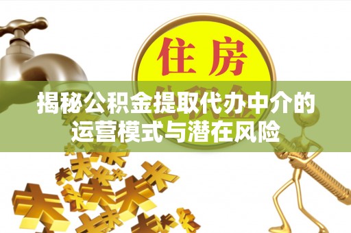扶余揭秘公积金提取代办中介的运营模式与潜在风险