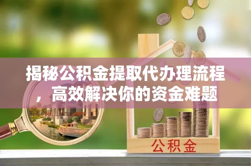 扶余揭秘公积金提取代办理流程，高效解决你的资金难题