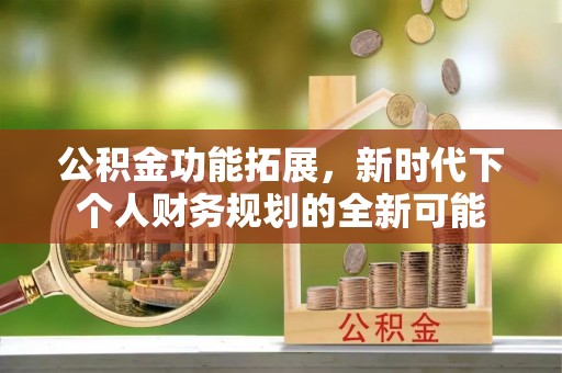 扶余公积金功能拓展，新时代下个人财务规划的全新可能