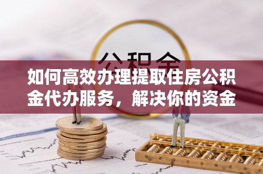 扶余如何高效办理提取住房公积金代办服务，解决你的资金需求