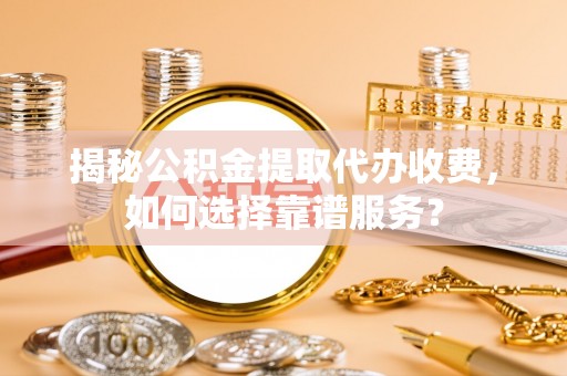扶余揭秘公积金提取代办收费，如何选择靠谱服务？
