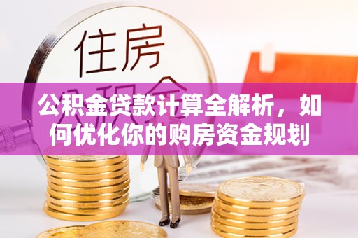 扶余公积金贷款计算全解析，如何优化你的购房资金规划