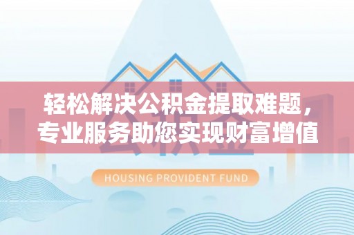 扶余轻松解决公积金提取难题，专业服务助您实现财富增值——代办公积金提取