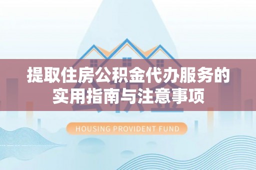 扶余提取住房公积金代办服务的实用指南与注意事项