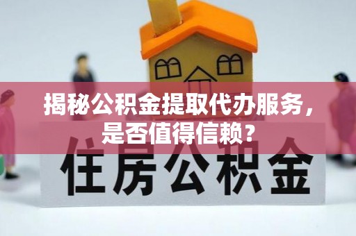 扶余揭秘公积金提取代办服务，是否值得信赖？