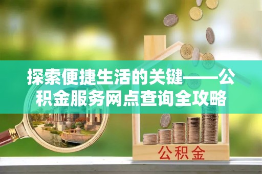 扶余探索便捷生活的关键——公积金服务网点查询全攻略