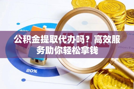 扶余公积金提取代办吗？高效服务助你轻松拿钱