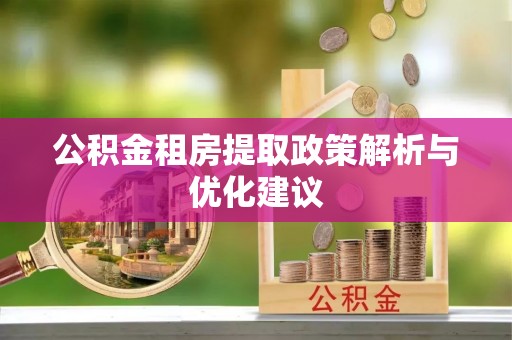 扶余公积金租房提取政策解析与优化建议