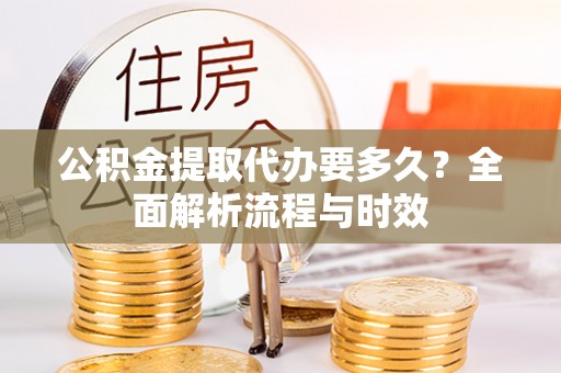 扶余公积金提取代办要多久？全面解析流程与时效