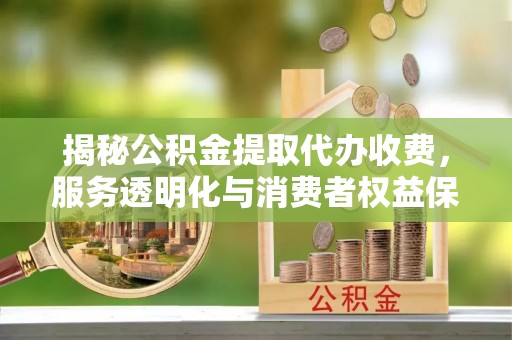 扶余揭秘公积金提取代办收费，服务透明化与消费者权益保障