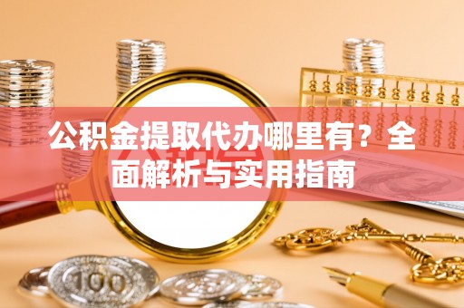 扶余公积金提取代办哪里有？全面解析与实用指南