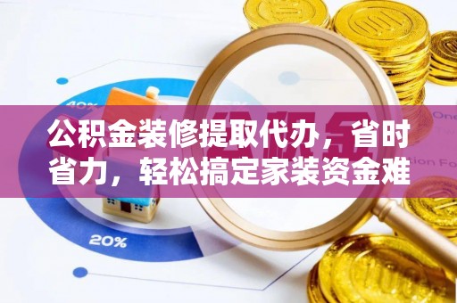 扶余公积金装修提取代办，省时省力，轻松搞定家装资金难题