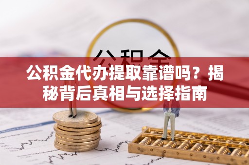 扶余公积金代办提取靠谱吗？揭秘背后真相与选择指南