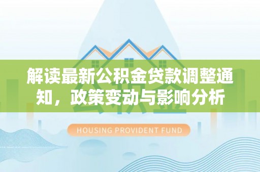 扶余解读最新公积金贷款调整通知，政策变动与影响分析