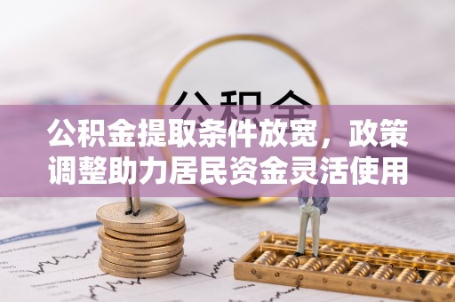 扶余公积金提取条件放宽，政策调整助力居民资金灵活使用