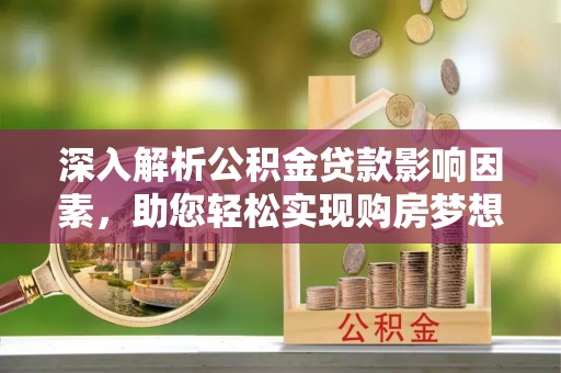 扶余深入解析公积金贷款影响因素，助您轻松实现购房梦想