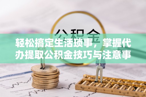 扶余轻松搞定生活琐事，掌握代办提取公积金技巧与注意事项