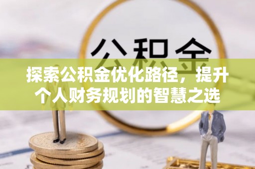 扶余探索公积金优化路径，提升个人财务规划的智慧之选