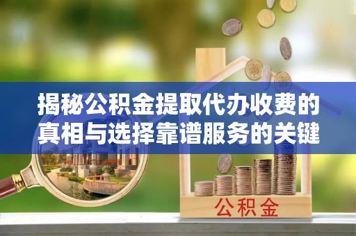 扶余揭秘公积金提取代办收费的真相与选择靠谱服务的关键