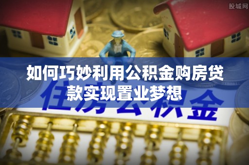 扶余如何巧妙利用公积金购房贷款实现置业梦想