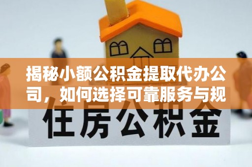 扶余揭秘小额公积金提取代办公司，如何选择可靠服务与规避风险