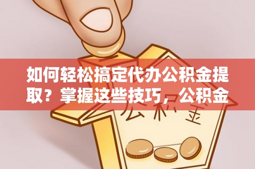 扶余如何轻松搞定代办公积金提取？掌握这些技巧，公积金到手不是梦！