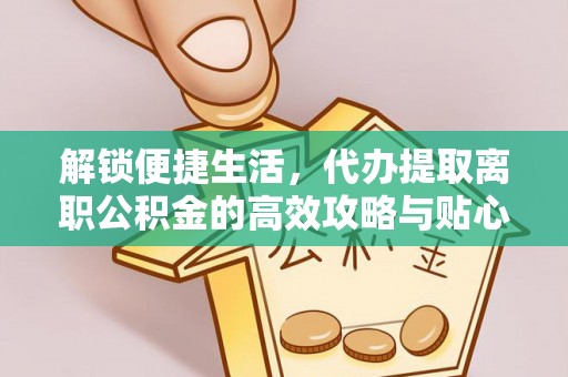 扶余解锁便捷生活，代办提取离职公积金的高效攻略与贴心建议