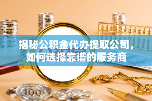 扶余揭秘公积金代办提取公司，如何选择靠谱的服务商