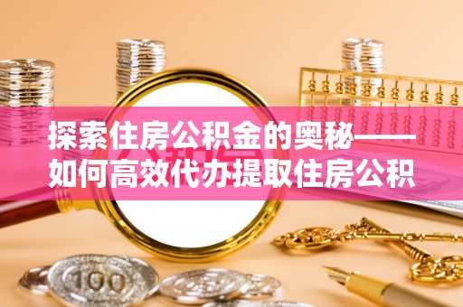 扶余探索住房公积金的奥秘——如何高效代办提取住房公积金