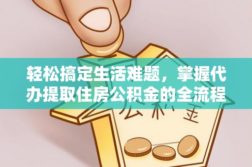 扶余轻松搞定生活难题，掌握代办提取住房公积金的全流程