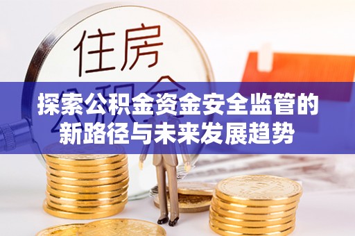 扶余探索公积金资金安全监管的新路径与未来发展趋势