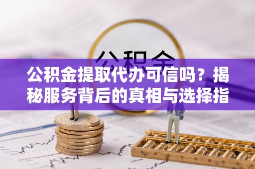 扶余公积金提取代办可信吗？揭秘服务背后的真相与选择指南
