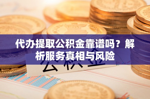 扶余代办提取公积金靠谱吗？解析服务真相与风险