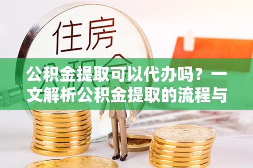 扶余公积金提取可以代办吗？一文解析公积金提取的流程与注意事项