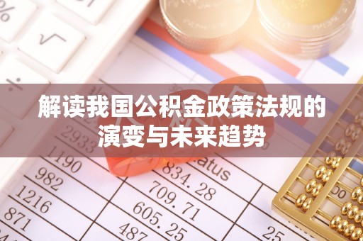 扶余解读我国公积金政策法规的演变与未来趋势